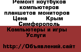 Ремонт ноутбуков компьютеров планшетов мониторов › Цена ­ 300 - Крым, Симферополь Компьютеры и игры » Услуги   